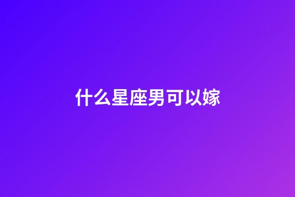 什么星座男可以嫁-第1張-星座運勢-玄機派