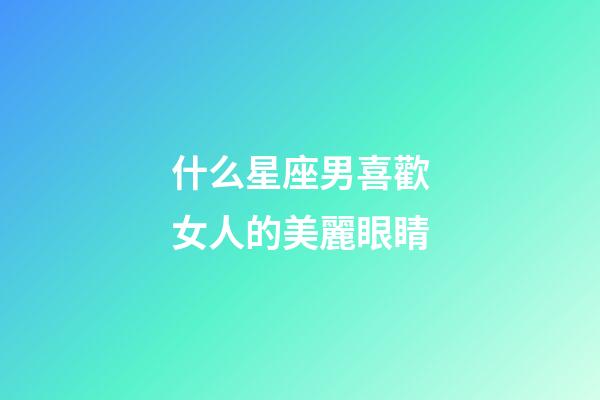 什么星座男喜歡女人的美麗眼睛-第1張-星座運勢-玄機派