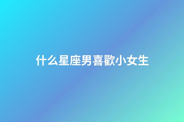 什么星座男喜歡小女生