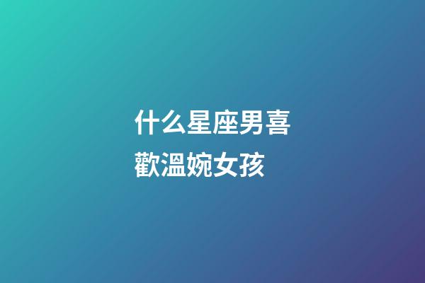 什么星座男喜歡溫婉女孩-第1張-星座運(yùn)勢(shì)-玄機(jī)派
