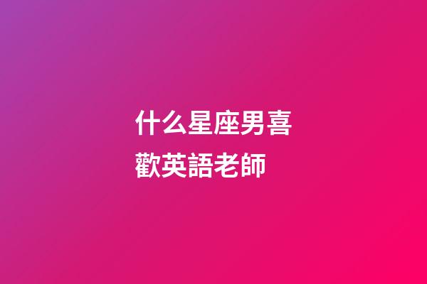 什么星座男喜歡英語老師-第1張-星座運勢-玄機派