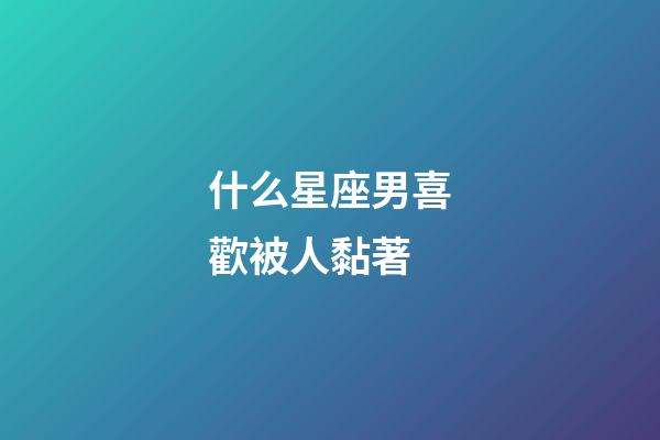 什么星座男喜歡被人黏著-第1張-星座運勢-玄機派