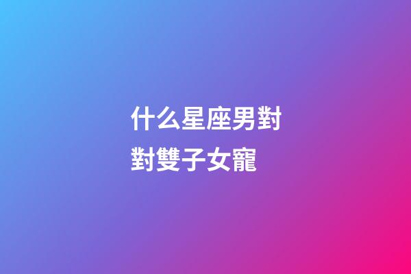 什么星座男對對雙子女寵-第1張-星座運勢-玄機派