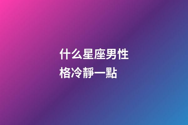 什么星座男性格冷靜一點-第1張-星座運勢-玄機派