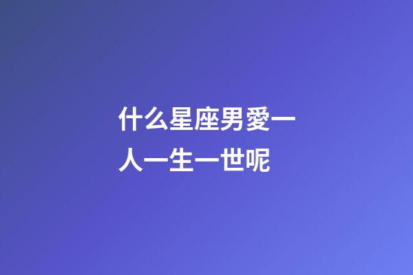 什么星座男愛一人一生一世呢-第1張-星座運(yùn)勢(shì)-玄機(jī)派