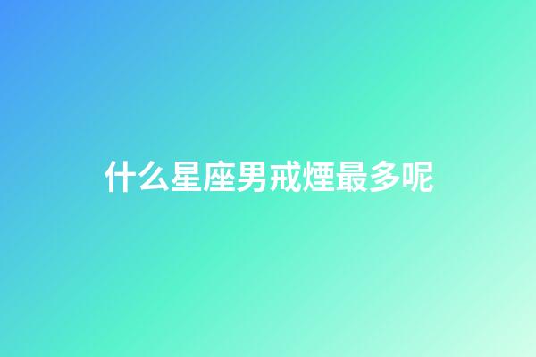 什么星座男戒煙最多呢-第1張-星座運勢-玄機派