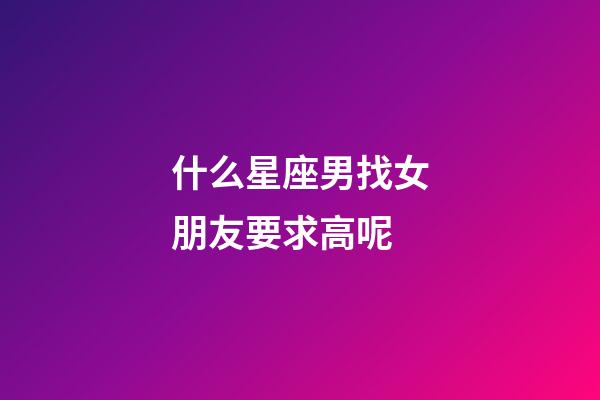 什么星座男找女朋友要求高呢-第1張-星座運(yùn)勢(shì)-玄機(jī)派