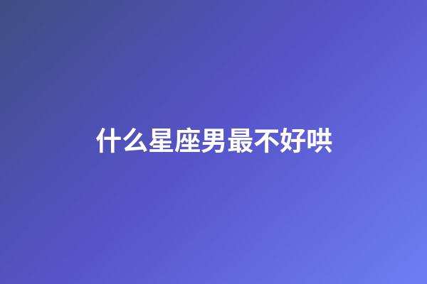 什么星座男最不好哄-第1張-星座運勢-玄機派