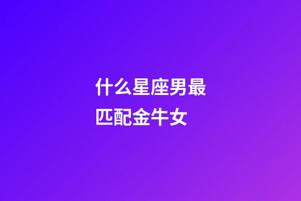 什么星座男最匹配金牛女-第1張-星座運勢-玄機派