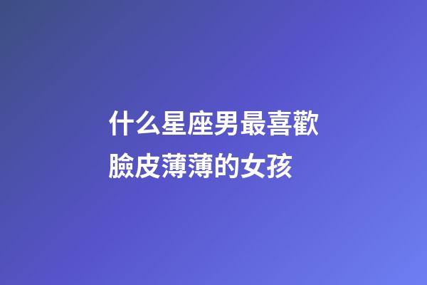 什么星座男最喜歡臉皮薄薄的女孩-第1張-星座運(yùn)勢(shì)-玄機(jī)派