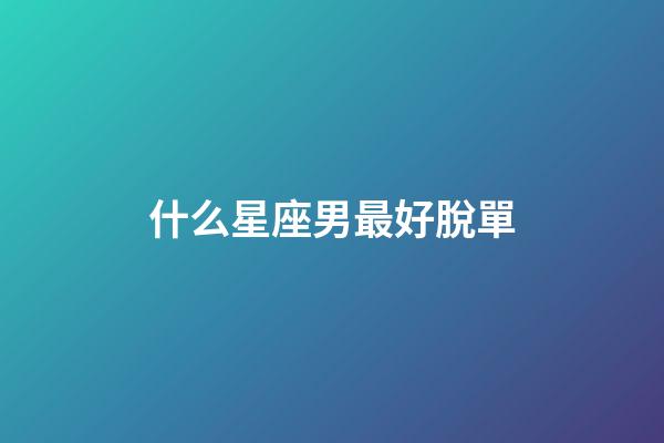什么星座男最好脫單-第1張-星座運(yùn)勢(shì)-玄機(jī)派