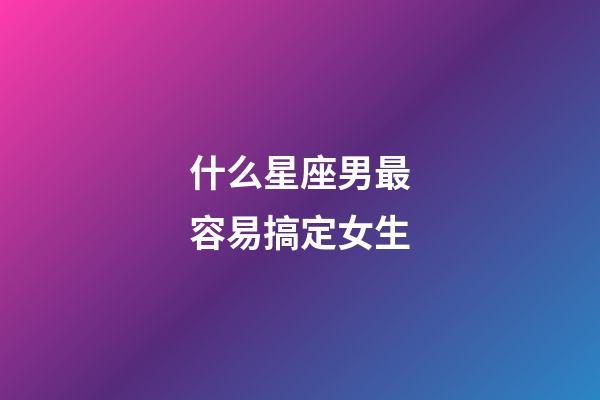 什么星座男最容易搞定女生-第1張-星座運勢-玄機派