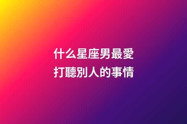 什么星座男最愛打聽別人的事情-第1張-星座運勢-玄機派