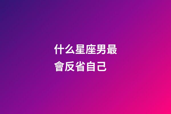 什么星座男最會反省自己-第1張-星座運勢-玄機派
