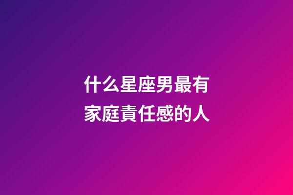 什么星座男最有家庭責任感的人-第1張-星座運勢-玄機派