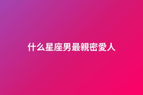 什么星座男最親密愛人-第1張-星座運勢-玄機派