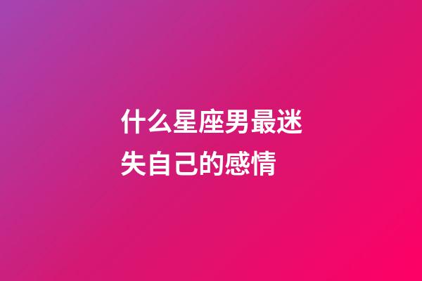 什么星座男最迷失自己的感情-第1張-星座運(yùn)勢(shì)-玄機(jī)派