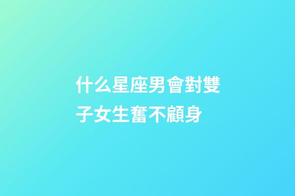 什么星座男會對雙子女生奮不顧身-第1張-星座運勢-玄機派