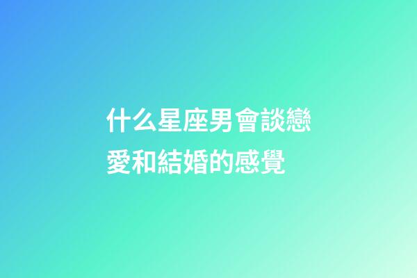 什么星座男會談戀愛和結婚的感覺-第1張-星座運勢-玄機派