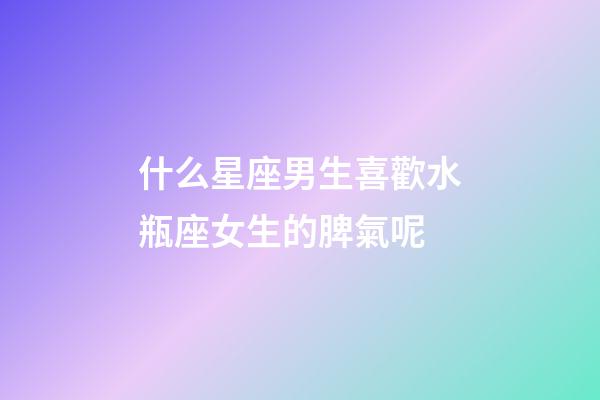 什么星座男生喜歡水瓶座女生的脾氣呢-第1張-星座運勢-玄機派