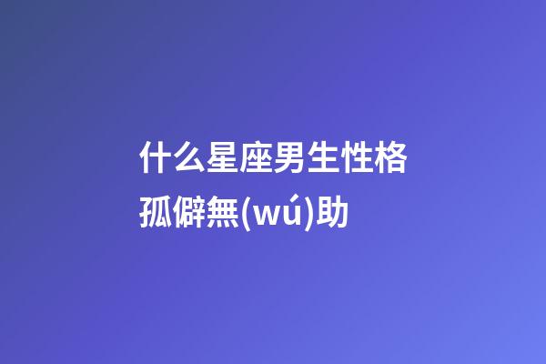 什么星座男生性格孤僻無(wú)助-第1張-星座運(yùn)勢(shì)-玄機(jī)派