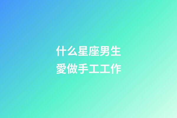 什么星座男生愛做手工工作-第1張-星座運(yùn)勢(shì)-玄機(jī)派