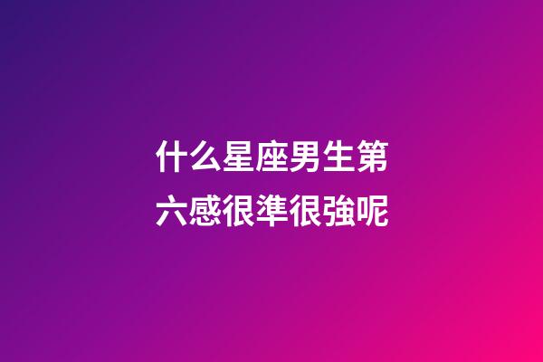 什么星座男生第六感很準很強呢-第1張-星座運勢-玄機派