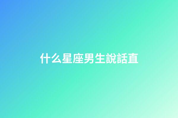 什么星座男生說話直-第1張-星座運勢-玄機派