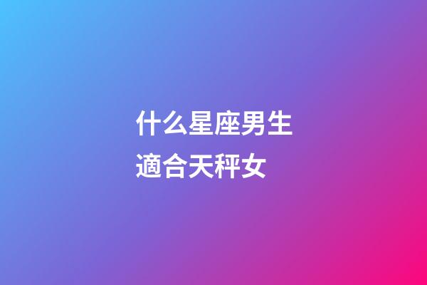 什么星座男生適合天秤女-第1張-星座運勢-玄機派