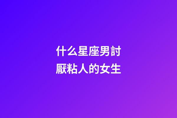 什么星座男討厭粘人的女生-第1張-星座運(yùn)勢(shì)-玄機(jī)派