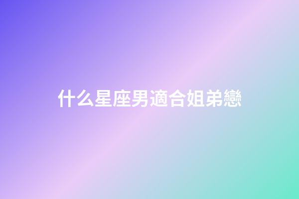 什么星座男適合姐弟戀-第1張-星座運勢-玄機派