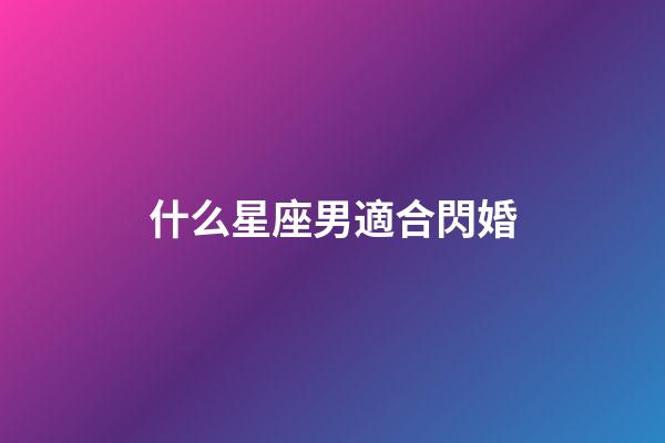 什么星座男適合閃婚-第1張-星座運勢-玄機派
