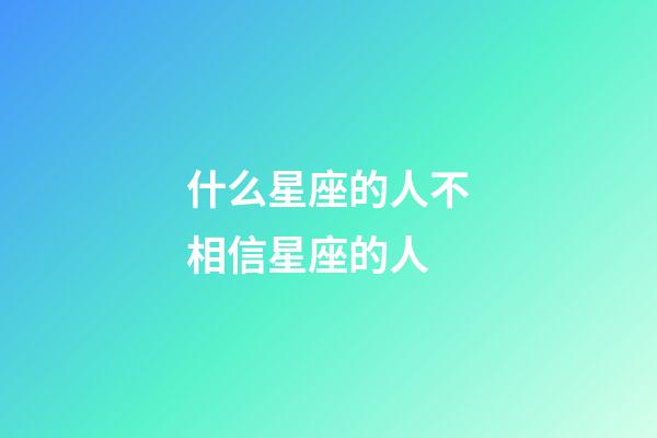 什么星座的人不相信星座的人