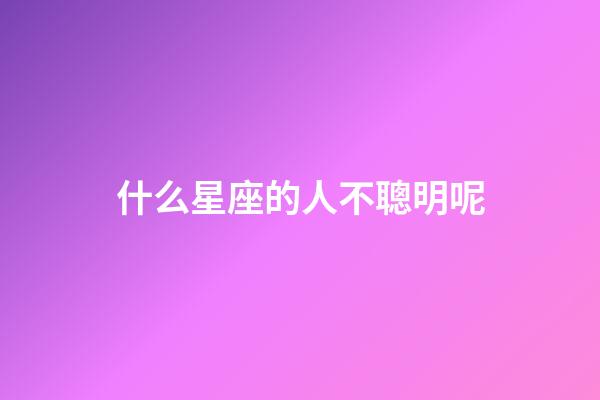 什么星座的人不聰明呢-第1張-星座運勢-玄機派