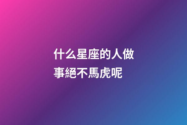 什么星座的人做事絕不馬虎呢-第1張-星座運勢-玄機派