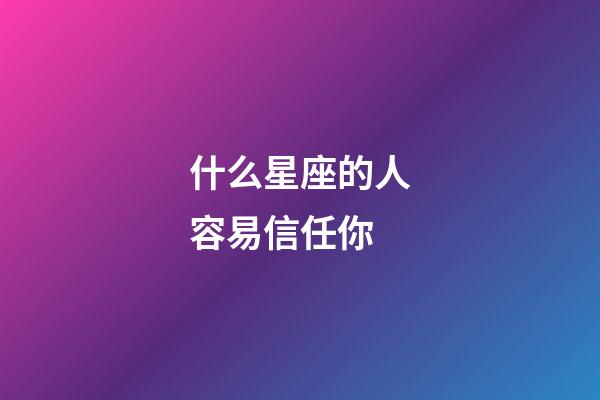 什么星座的人容易信任你-第1張-星座運(yùn)勢(shì)-玄機(jī)派