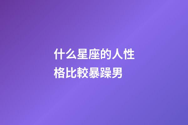 什么星座的人性格比較暴躁男-第1張-星座運勢-玄機派