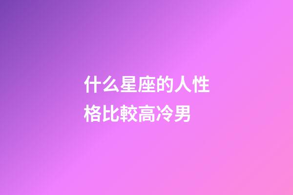 什么星座的人性格比較高冷男-第1張-星座運勢-玄機派
