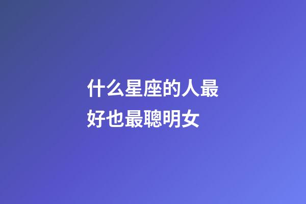 什么星座的人最好也最聰明女-第1張-星座運勢-玄機派
