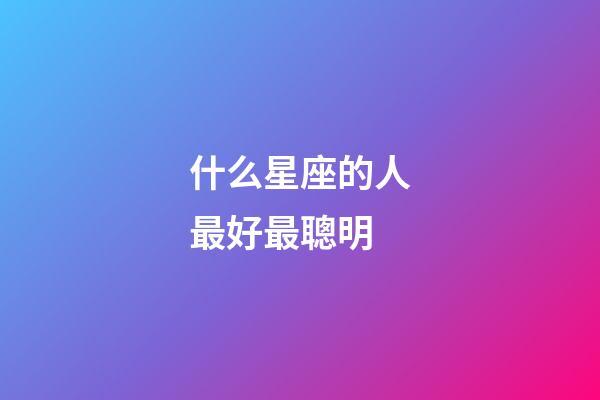 什么星座的人最好最聰明-第1張-星座運勢-玄機派