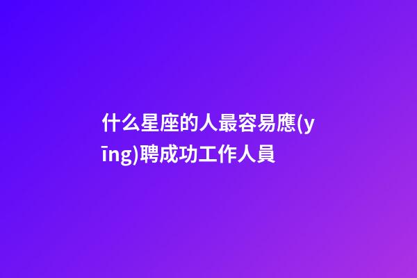什么星座的人最容易應(yīng)聘成功工作人員-第1張-星座運勢-玄機派