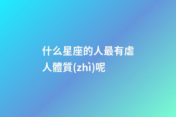 什么星座的人最有虐人體質(zhì)呢-第1張-星座運(yùn)勢-玄機(jī)派