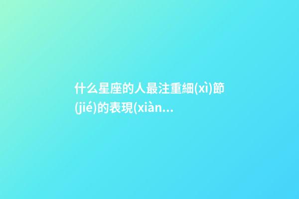 什么星座的人最注重細(xì)節(jié)的表現(xiàn)-第1張-星座運(yùn)勢-玄機(jī)派