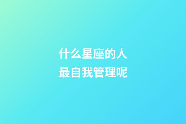 什么星座的人最自我管理呢-第1張-星座運勢-玄機派