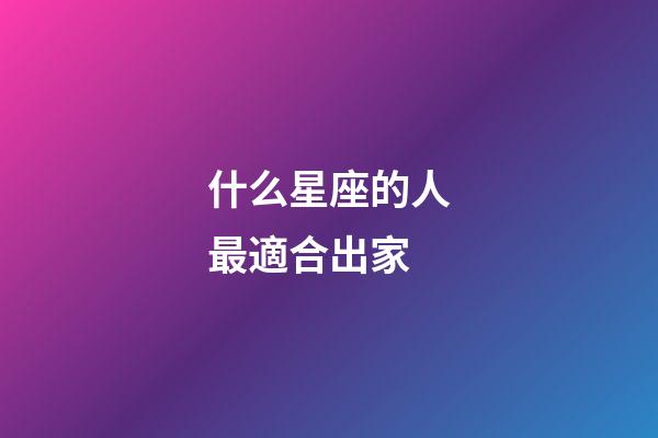 什么星座的人最適合出家-第1張-星座運勢-玄機派