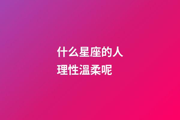 什么星座的人理性溫柔呢-第1張-星座運勢-玄機派