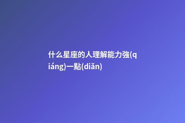 什么星座的人理解能力強(qiáng)一點(diǎn)-第1張-星座運(yùn)勢(shì)-玄機(jī)派