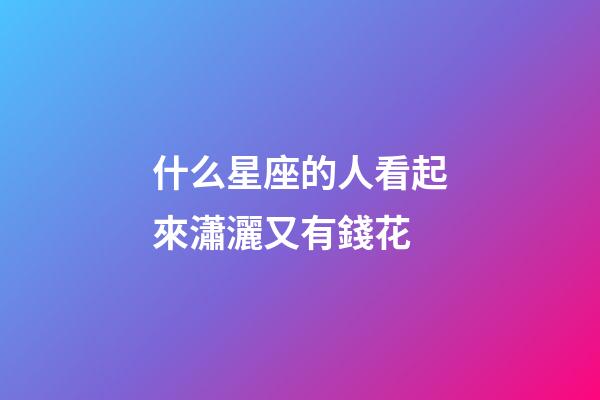 什么星座的人看起來瀟灑又有錢花