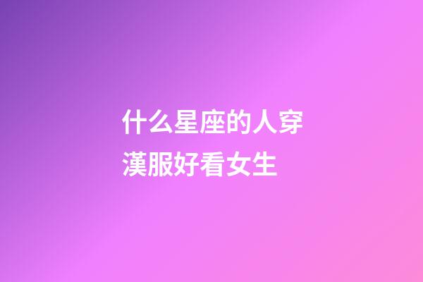 什么星座的人穿漢服好看女生-第1張-星座運勢-玄機派