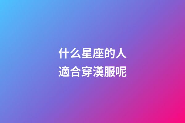 什么星座的人適合穿漢服呢-第1張-星座運勢-玄機派